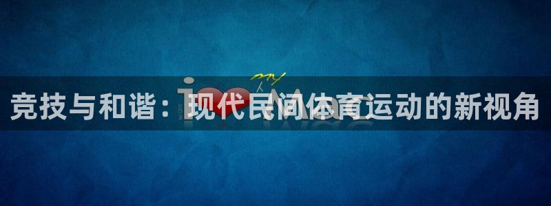 yy易游官网下载招商电话是多少号码:竞技与和谐:现代民间体育